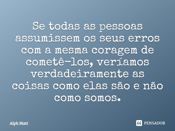 ⁠Se todas as pessoas assumissem os seus erros com a mesma coragem de cometê-los, veríamos verdadeiramente as coisas como elas são e não como somos.... Frase de Alph Matt.