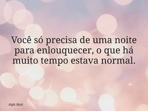 Você só precisa de uma noite para enlouquecer, o que há muito tempo estava normal.... Frase de Alph Matt.