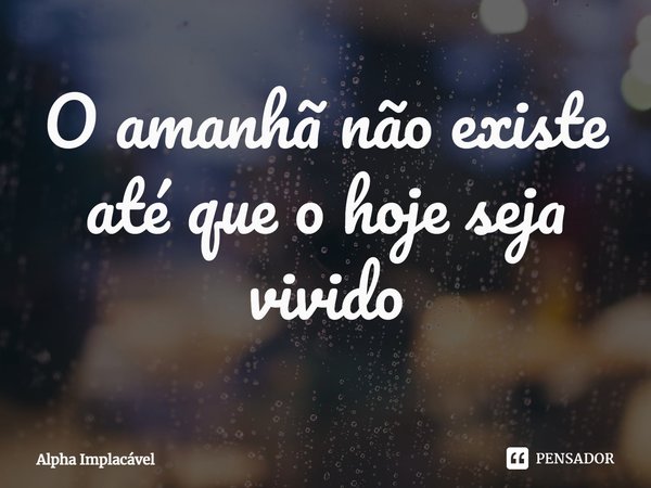 ⁠O amanhã não existe até que o hoje seja vivido... Frase de Alpha Implacável.