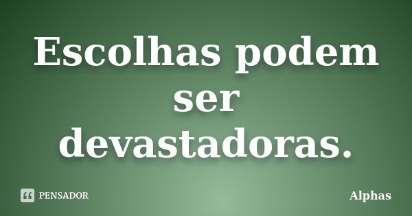 Escolhas podem ser devastadoras.... Frase de Alphas.