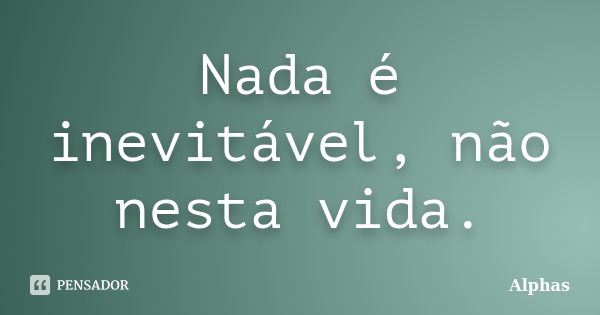 Nada é inevitável, não nesta vida.... Frase de Alphas.