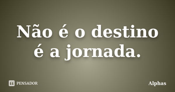 Não é o destino é a jornada.... Frase de Alphas.