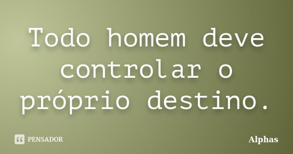 Todo homem deve controlar o próprio destino.... Frase de Alphas.