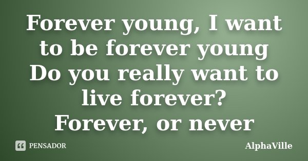Forever young, I want to be forever young Do you really want to live forever? Forever, or never... Frase de Alphaville.