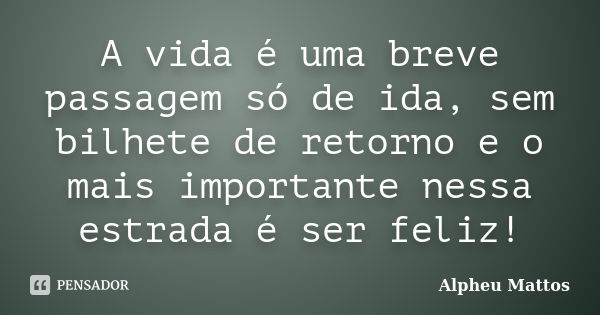 A vida é uma breve passagem só de ida, sem bilhete de retorno e o mais importante nessa estrada é ser feliz!... Frase de Alpheu Mattos.