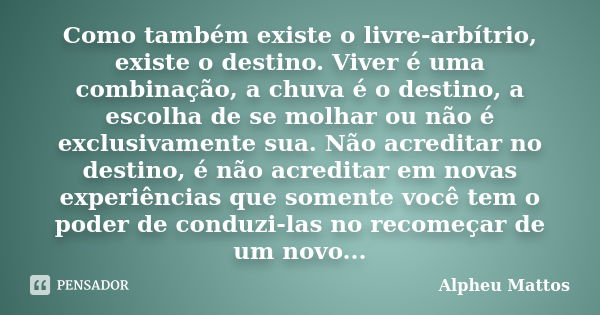 Como também existe o livre-arbítrio, existe o destino. Viver é uma combinação, a chuva é o destino, a escolha de se molhar ou não é exclusivamente sua. Não acre... Frase de Alpheu Mattos.