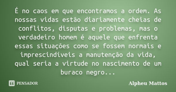 É no caos em que encontramos a ordem. As nossas vidas estão diariamente cheias de conflitos, disputas e problemas, mas o verdadeiro homem é aquele que enfrenta ... Frase de Alpheu Mattos.