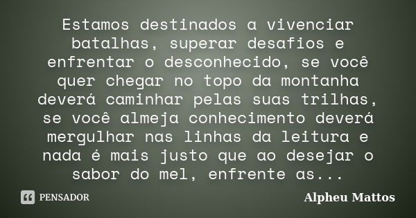 Estamos destinados a vivenciar batalhas, superar desafios e enfrentar o desconhecido, se você quer chegar no topo da montanha deverá caminhar pelas suas trilhas... Frase de Alpheu Mattos.