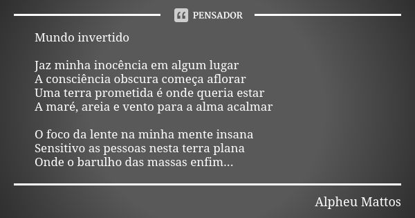 Mundo invertido Jaz minha inocência em algum lugar A consciência obscura começa aflorar Uma terra prometida é onde queria estar A maré, areia e vento para a alm... Frase de Alpheu Mattos.