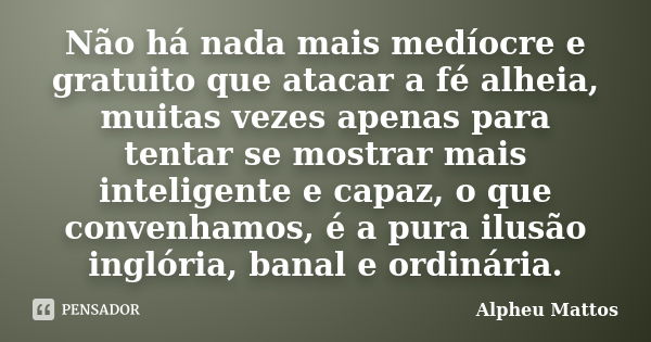 Não há nada mais medíocre e gratuito que atacar a fé alheia, muitas vezes apenas para tentar se mostrar mais inteligente e capaz, o que convenhamos, é a pura il... Frase de Alpheu Mattos.