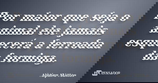 Por maior que seja o animal ele jamais esquecerá a ferroada da formiga.... Frase de Alpheu Mattos.