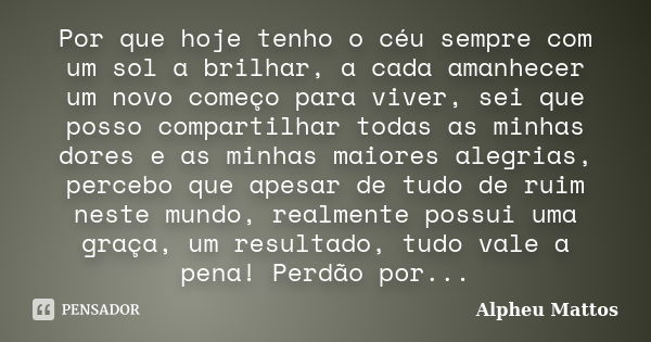 Por que hoje tenho o céu sempre com um sol a brilhar, a cada amanhecer um novo começo para viver, sei que posso compartilhar todas as minhas dores e as minhas m... Frase de Alpheu Mattos.