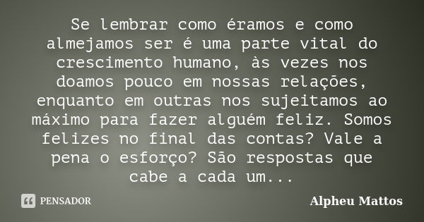 Se lembrar como éramos e como almejamos ser é uma parte vital do crescimento humano, às vezes nos doamos pouco em nossas relações, enquanto em outras nos sujeit... Frase de Alpheu Mattos.