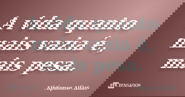 A vida quanto mais vazia é, mais pesa.... Frase de Alphonse Allais.