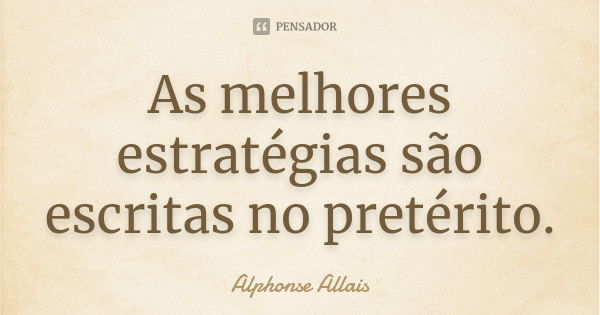 As melhores estratégias são escritas no pretérito.... Frase de Alphonse Allais.