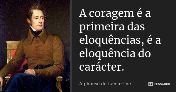 A coragem é a primeira das eloquências, é a eloquência do carácter.... Frase de Alphonse de Lamartine.