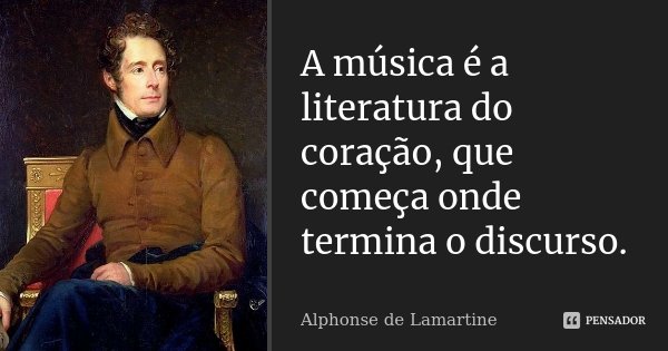 A música é a literatura do coração, que começa onde termina o discurso.... Frase de Alphonse de Lamartine.