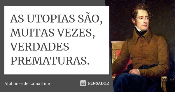 AS UTOPIAS SÃO, MUITAS VEZES, VERDADES PREMATURAS.... Frase de ALPHONSE DE LAMARTINE.