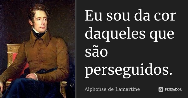Eu sou da cor daqueles que são perseguidos.... Frase de Alphonse de Lamartine.