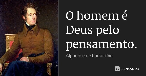 O homem é Deus pelo pensamento.... Frase de Alphonse de Lamartine.