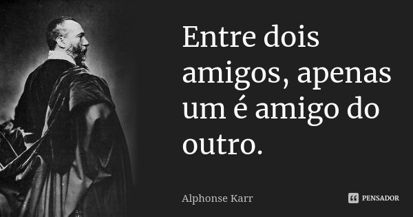 Entre dois amigos, apenas um é amigo do outro.... Frase de Alphonse Karr.