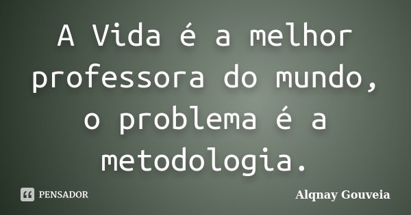 A Vida é a melhor professora do mundo, o problema é a metodologia.... Frase de Alqnay Gouveia.