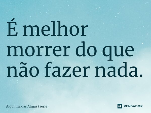 ⁠É melhor morrer do que não fazer nada.... Frase de Alquimia das Almas (série).