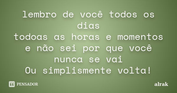 lembro de você todos os dias todoas as horas e momentos e não sei por que você nunca se vai Ou simplismente volta!... Frase de alrak.