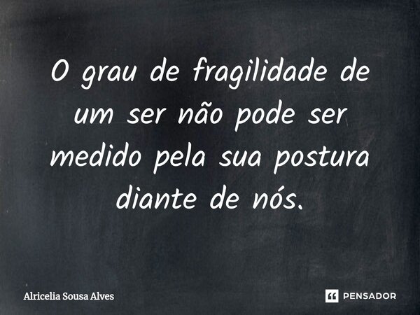 ⁠O grau de fragilidade de um ser não pode ser medido pela sua postura diante de nós.... Frase de Alricelia Sousa Alves.