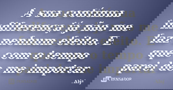 A sua contínua indiferença já não me faz nenhum efeito. E que com o tempo parei de me importar... Frase de Alsj.