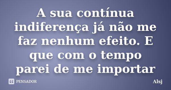 A sua contínua indiferença já não me faz nenhum efeito. E que com o tempo parei de me importar... Frase de Alsj.