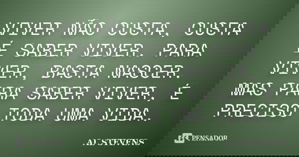 VIVER NÃO CUSTA, CUSTA É SABER VIVER. PARA VIVER, BASTA NASCER. MAS PARA SABER VIVER, É PRECISO TODA UMA VIDA.... Frase de AL STEVENS.