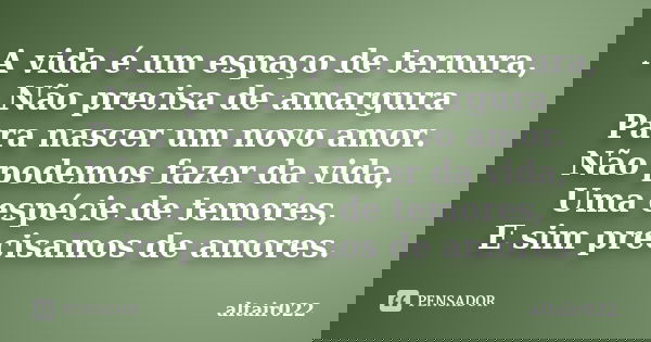 A vida é um espaço de ternura, Não precisa de amargura Para nascer um novo amor. Não podemos fazer da vida, Uma espécie de temores, E sim precisamos de amores.... Frase de altair022.