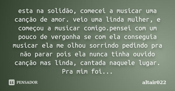 esta na solidão, comecei a musicar uma canção de amor. veio uma linda mulher, e começou a musicar comigo.pensei com um pouco de vergonha se com ela conseguia mu... Frase de altair022.