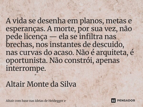 A vida se desenha em planos, metas e esperanças. A morte, por sua vez, não pede licença — ela se infiltra nas brechas, nos instantes de descuido, nas curvas do... Frase de Altair com base nas ideias de Heidegger e Schopenhauer.