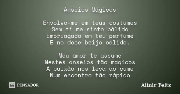 Anseios Mágicos Envolvo-me em teus costumes Sem ti me sinto pálido Embriagado em teu perfume E no doce beijo cálido. Meu amor te assume Nestes anseios tão mágic... Frase de Altair Feltz.