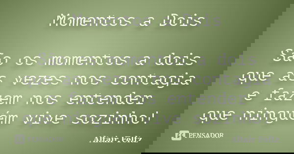 Momentos a Dois São os momentos a dois que as vezes nos contagia e fazem nos entender que ninguém vive sozinho!... Frase de Altair Feltz.
