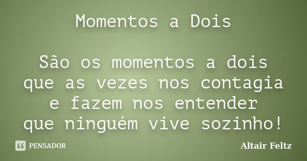 Momentos a Dois São os momentos a dois que as vezes nos contagia e fazem nos entender que ninguém vive sozinho!... Frase de Altair Feltz.