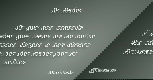 Os Medos Os que nos consola É saber que temos um ao outro Nos abraços longos e sem demora Privamos-nos dos medos por ai soltos... Frase de Altair Feltz.