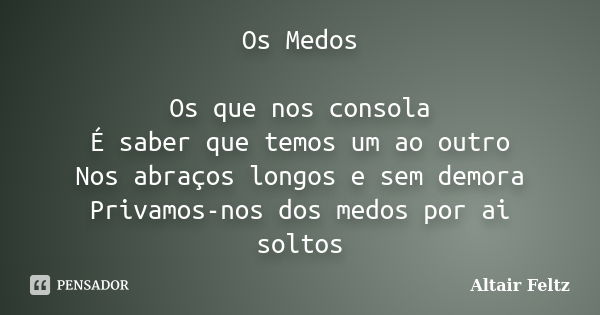 Os Medos Os que nos consola É saber que temos um ao outro Nos abraços longos e sem demora Privamos-nos dos medos por ai soltos... Frase de Altair Feltz.