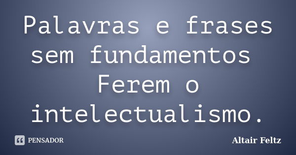 Palavras e frases sem fundamentos Ferem o intelectualismo.... Frase de Altair Feltz.