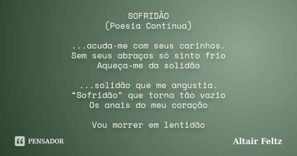 SOFRIDÃO (Poesia Contínua) ...acuda-me com seus carinhos. Sem seus abraços só sinto frio Aqueça-me da solidão ...solidão que me angustia. “Sofridão” que torna t... Frase de Altair Feltz.