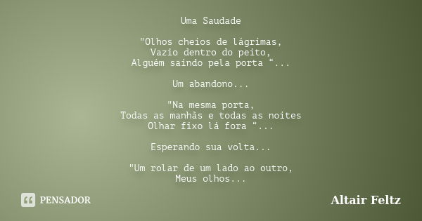 Uma Saudade "Olhos cheios de lágrimas, Vazio dentro do peito, Alguém saindo pela porta “... Um abandono... "Na mesma porta, Todas as manhãs e todas as... Frase de Altair Feltz.