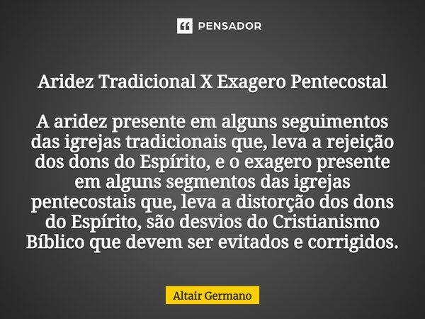 ⁠Aridez Tradicional X Exagero Pentecostal A aridez presente em alguns seguimentos das igrejas tradicionais que, leva a rejeição dos dons do Espírito, e o exager... Frase de Altair Germano.