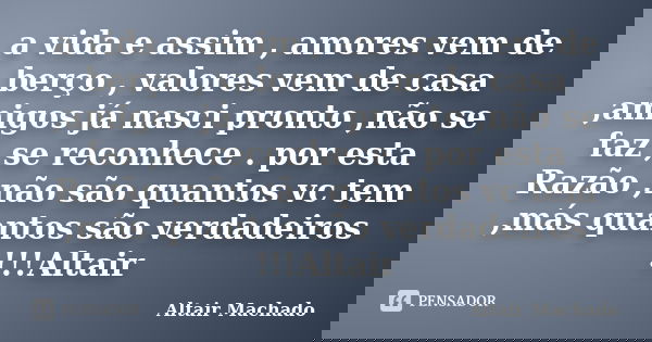 a vida e assim , amores vem de berço , valores vem de casa ,amigos já nasci pronto ,não se faz ,se reconhece . por esta Razão ,não são quantos vc tem ,más quant... Frase de Altair Machado.