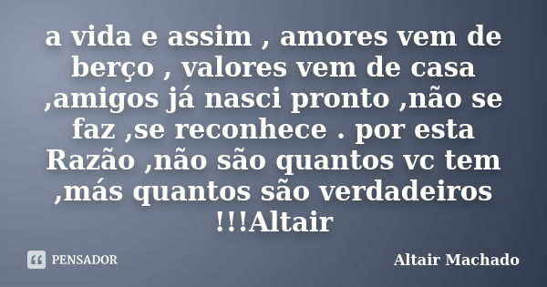 a vida e assim , amores vem de berço , valores vem de casa ,amigos já nasci pronto ,não se faz ,se reconhece . por esta Razão ,não são quantos vc tem ,más quant... Frase de Altair Machado.