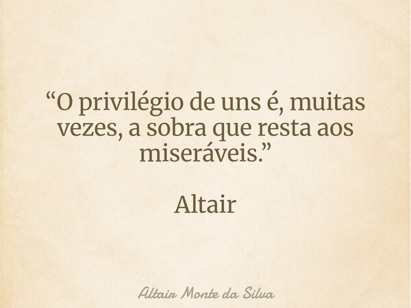 “O privilégio de uns é, muitas vezes, a sobra que resta aos miseráveis.” Altair... Frase de Altair Monte da Silva.