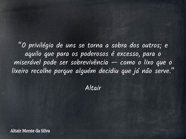 “O privilégio de uns se torna a sobra dos outros; e aquilo que para os poderosos é excesso, para o miserável pode ser sobrevivência — como o lixo que o lixeiro ... Frase de Altair Monte da Silva.
