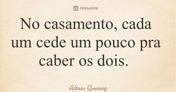 No casamento, cada um cede um pouco pra caber os dois.... Frase de Altair Queiroz.