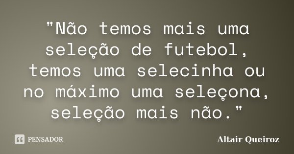 "Não temos mais uma seleção de futebol, temos uma selecinha ou no máximo uma seleçona, seleção mais não."... Frase de Altair Queiroz.